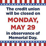 The Credit Union will be closed on Monday, May, 29, in observance of Memorial Day.