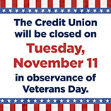 The Credit Union will be closed on Tuesday, November 11 in observance of Veterans Day.